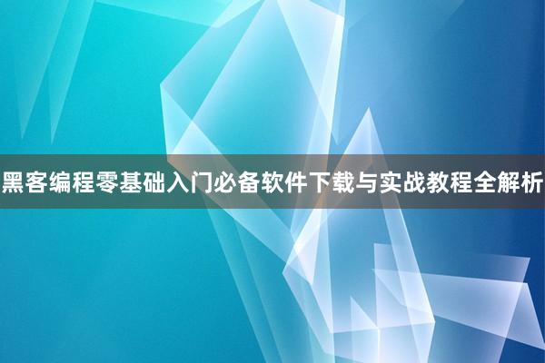 黑客编程零基础入门必备软件下载与实战教程全解析