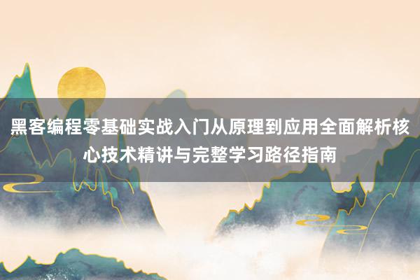 黑客编程零基础实战入门从原理到应用全面解析核心技术精讲与完整学习路径指南