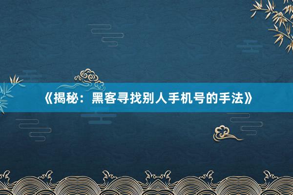 《揭秘：黑客寻找别人手机号的手法》