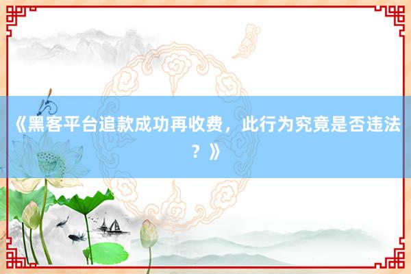 《黑客平台追款成功再收费，此行为究竟是否违法？》