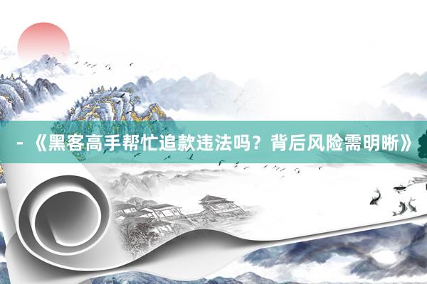 - 《黑客高手帮忙追款违法吗？背后风险需明晰》