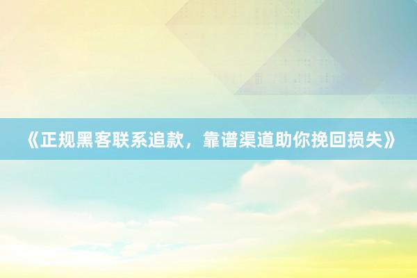 《正规黑客联系追款，靠谱渠道助你挽回损失》