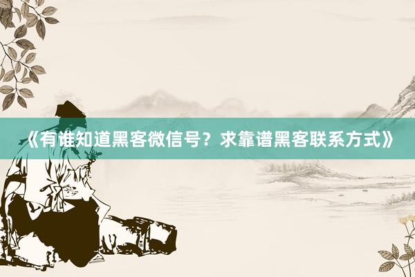 《有谁知道黑客微信号？求靠谱黑客联系方式》