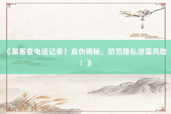 《黑客查电话记录？真伪揭秘，防范隐私泄露风险！》