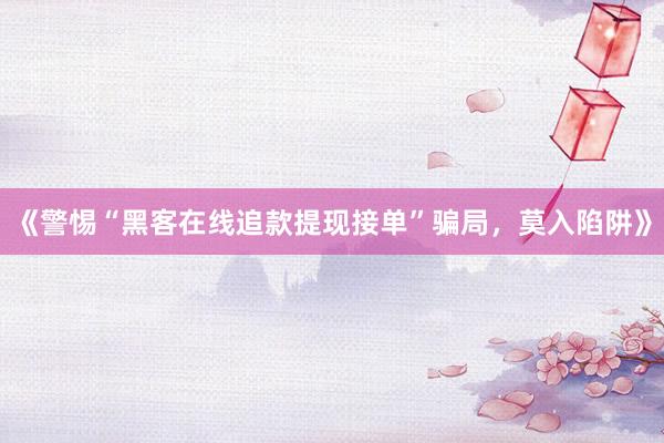 《警惕“黑客在线追款提现接单”骗局，莫入陷阱》