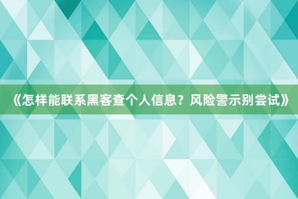 《怎样能联系黑客查个人信息？风险警示别尝试》