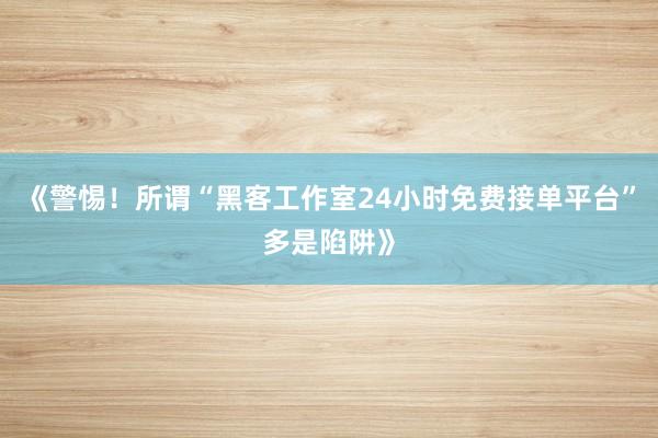 《警惕！所谓“黑客工作室24小时免费接单平台”多是陷阱》